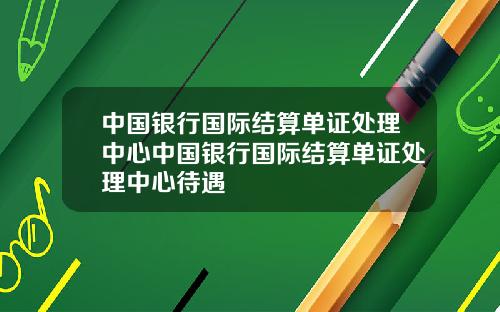 中国银行国际结算单证处理中心中国银行国际结算单证处理中心待遇