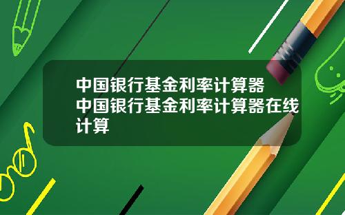 中国银行基金利率计算器 中国银行基金利率计算器在线计算