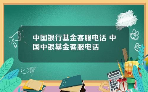 中国银行基金客服电话 中国中银基金客服电话