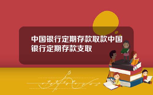 中国银行定期存款取款中国银行定期存款支取