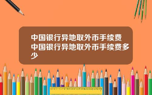 中国银行异地取外币手续费中国银行异地取外币手续费多少