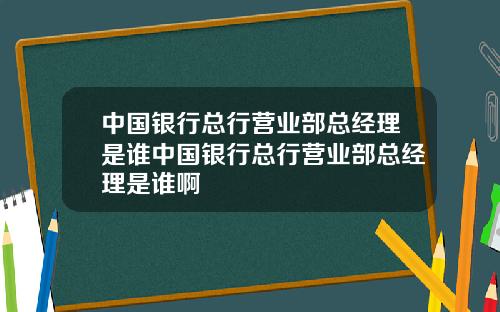 中国银行总行营业部总经理是谁中国银行总行营业部总经理是谁啊