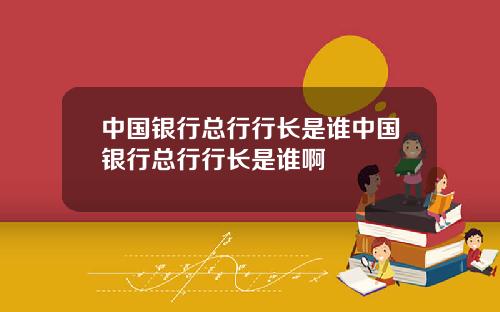 中国银行总行行长是谁中国银行总行行长是谁啊