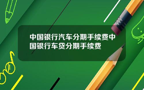 中国银行汽车分期手续费中国银行车贷分期手续费
