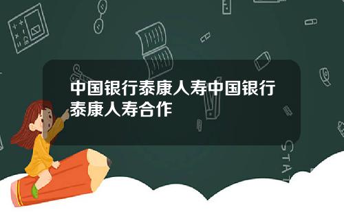 中国银行泰康人寿中国银行泰康人寿合作