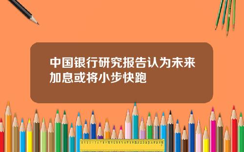 中国银行研究报告认为未来加息或将小步快跑
