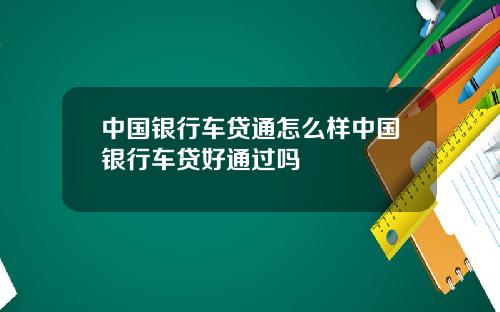 中国银行车贷通怎么样中国银行车贷好通过吗