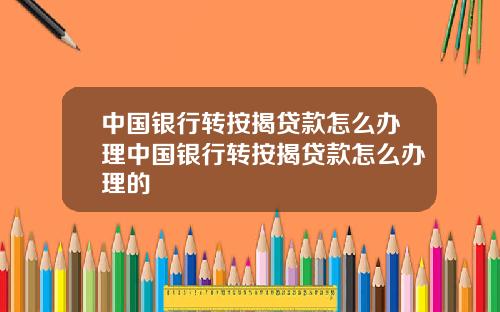 中国银行转按揭贷款怎么办理中国银行转按揭贷款怎么办理的