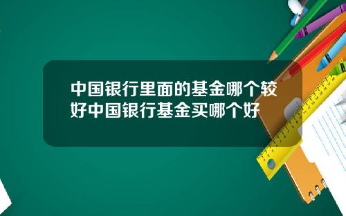 中国银行里面的基金哪个较好中国银行基金买哪个好