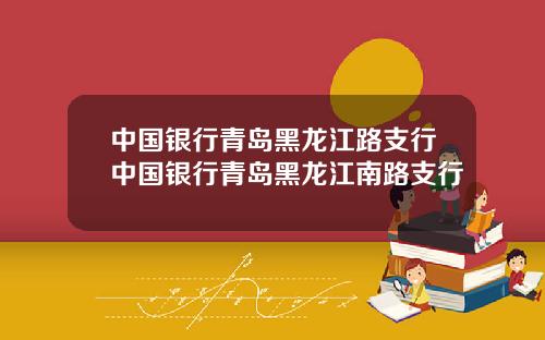 中国银行青岛黑龙江路支行中国银行青岛黑龙江南路支行