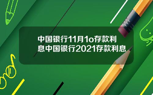 中国银行11月1o存款利息中国银行2021存款利息