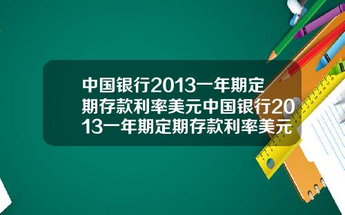 中国银行2013一年期定期存款利率美元中国银行2013一年期定期存款利率美元是多少