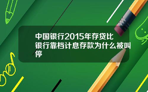 中国银行2015年存贷比银行靠档计息存款为什么被叫停