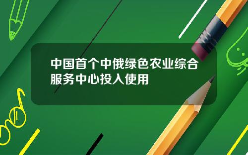 中国首个中俄绿色农业综合服务中心投入使用