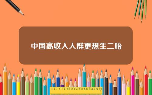 中国高收入人群更想生二胎