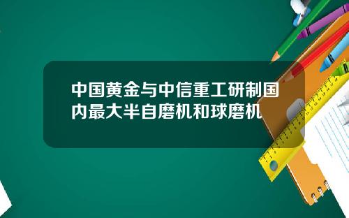中国黄金与中信重工研制国内最大半自磨机和球磨机