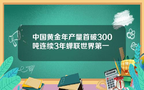 中国黄金年产量首破300吨连续3年蝉联世界第一