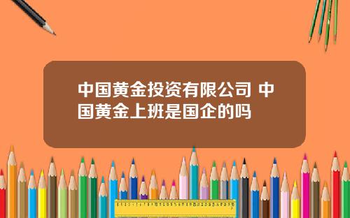 中国黄金投资有限公司 中国黄金上班是国企的吗