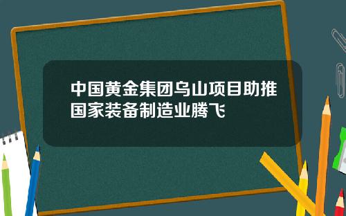 中国黄金集团乌山项目助推国家装备制造业腾飞