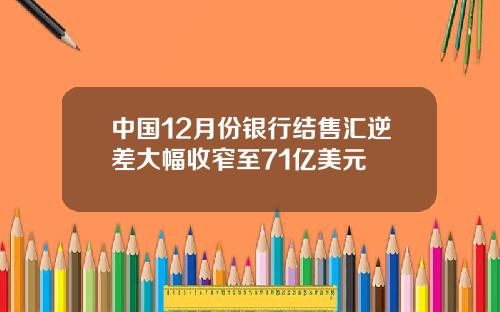 中国12月份银行结售汇逆差大幅收窄至71亿美元