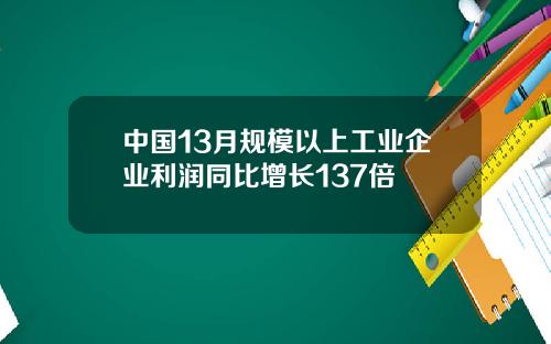 中国13月规模以上工业企业利润同比增长137倍