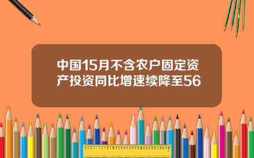 中国15月不含农户固定资产投资同比增速续降至56