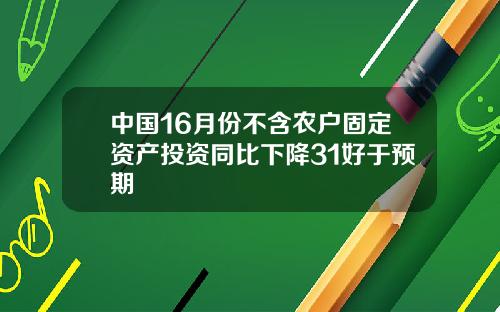 中国16月份不含农户固定资产投资同比下降31好于预期