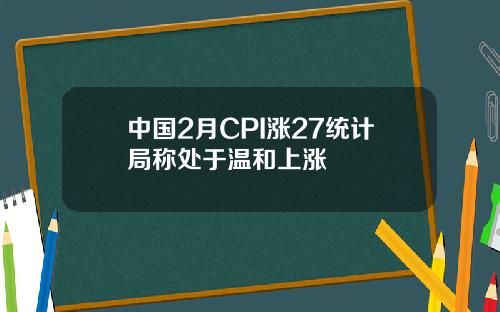 中国2月CPI涨27统计局称处于温和上涨