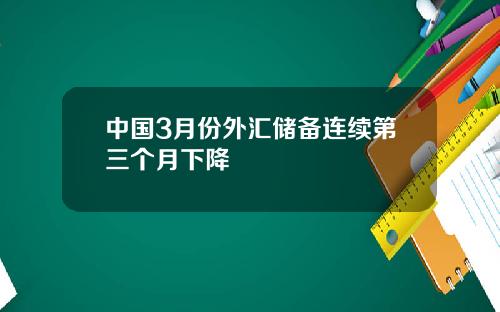 中国3月份外汇储备连续第三个月下降