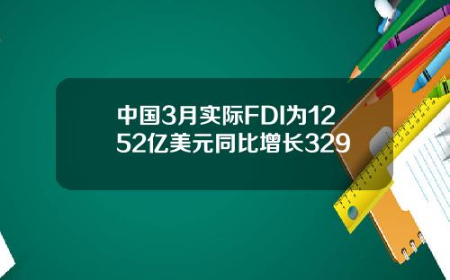 中国3月实际FDI为1252亿美元同比增长329