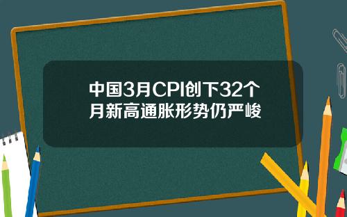 中国3月CPI创下32个月新高通胀形势仍严峻