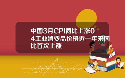 中国3月CPI同比上涨04工业消费品价格近一年来同比首次上涨