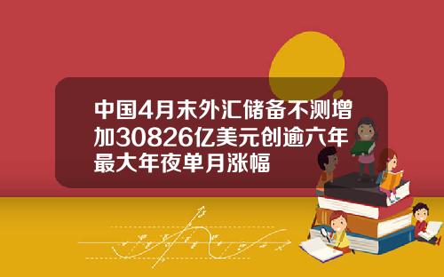 中国4月末外汇储备不测增加30826亿美元创逾六年最大年夜单月涨幅