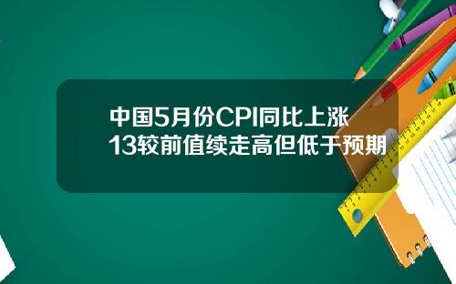 中国5月份CPI同比上涨13较前值续走高但低于预期