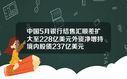 中国5月银行结售汇顺差扩大至228亿美元外资净增持境内股债237亿美元