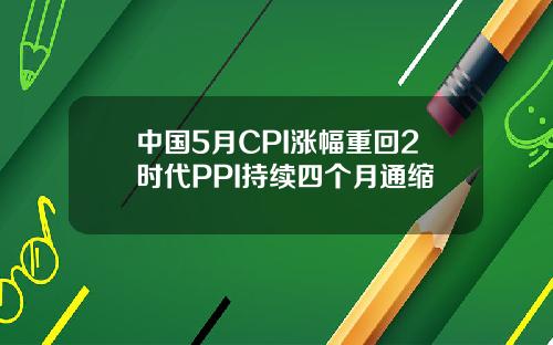 中国5月CPI涨幅重回2时代PPI持续四个月通缩