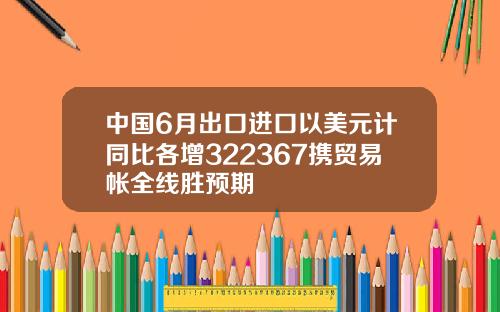 中国6月出口进口以美元计同比各增322367携贸易帐全线胜预期