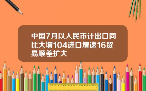 中国7月以人民币计出口同比大增104进口增速16贸易顺差扩大