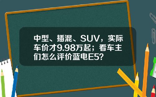中型、插混、SUV，实际车价才9.98万起；看车主们怎么评价蓝电E5？