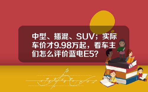 中型、插混、SUV；实际车价才9.98万起，看车主们怎么评价蓝电E5？