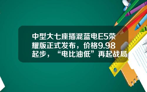中型大七座插混蓝电E5荣耀版正式发布，价格9.98起步，“电比油低”再起战局！