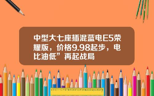 中型大七座插混蓝电E5荣耀版，价格9.98起步，电比油低”再起战局
