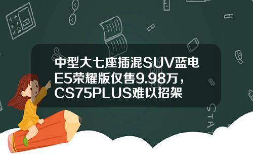 中型大七座插混SUV蓝电E5荣耀版仅售9.98万，CS75PLUS难以招架