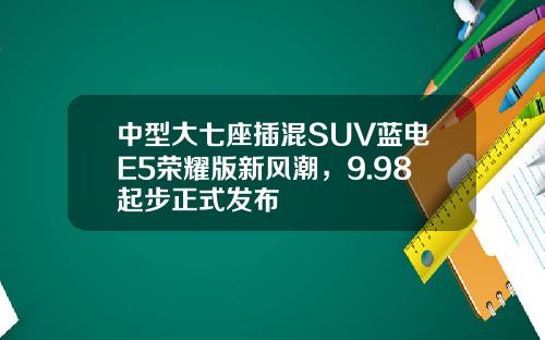 中型大七座插混SUV蓝电E5荣耀版新风潮，9.98起步正式发布