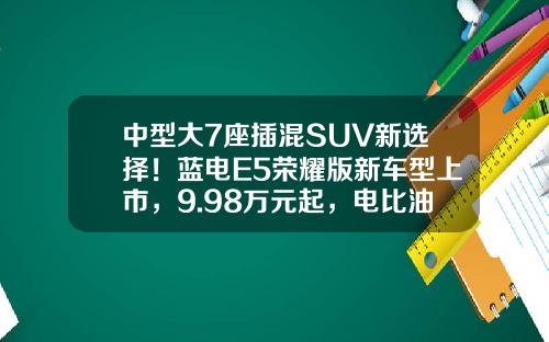 中型大7座插混SUV新选择！蓝电E5荣耀版新车型上市，9.98万元起，电比油低再升级