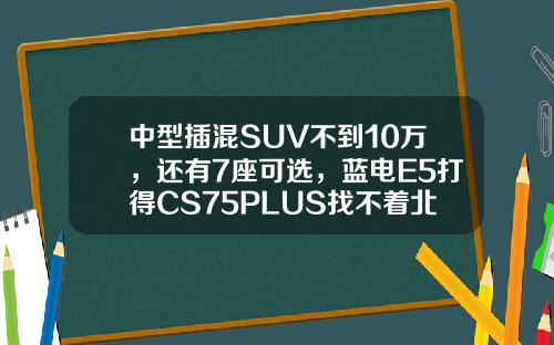 中型插混SUV不到10万，还有7座可选，蓝电E5打得CS75PLUS找不着北？