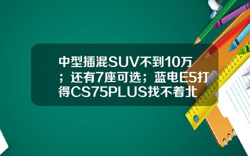 中型插混SUV不到10万；还有7座可选；蓝电E5打得CS75PLUS找不着北？