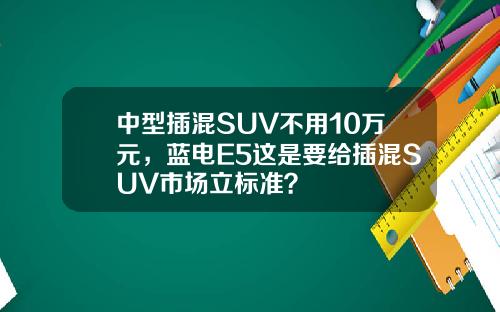 中型插混SUV不用10万元，蓝电E5这是要给插混SUV市场立标准？