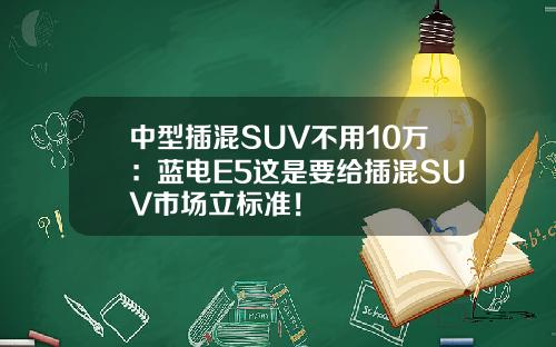 中型插混SUV不用10万：蓝电E5这是要给插混SUV市场立标准！