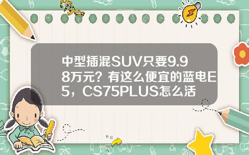 中型插混SUV只要9.98万元？有这么便宜的蓝电E5，CS75PLUS怎么活？